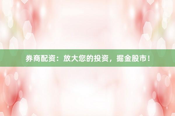 券商配资：放大您的投资，掘金股市！