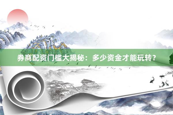 券商配资门槛大揭秘：多少资金才能玩转？