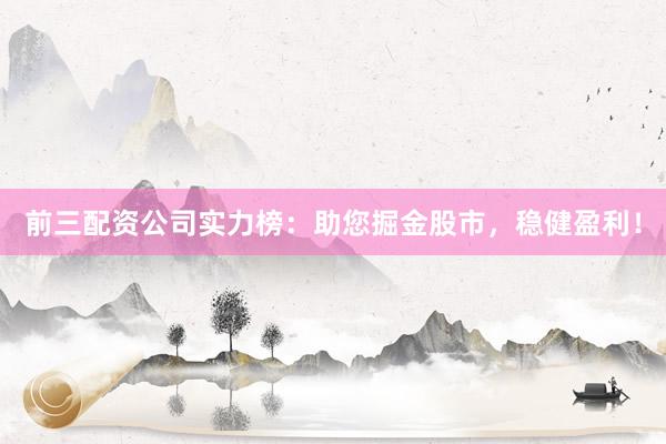 前三配资公司实力榜：助您掘金股市，稳健盈利！