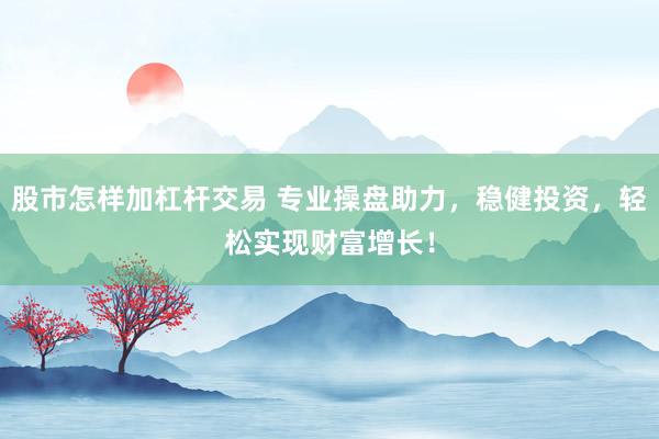 股市怎样加杠杆交易 专业操盘助力，稳健投资，轻松实现财富增长！