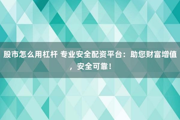 股市怎么用杠杆 专业安全配资平台：助您财富增值，安全可靠！