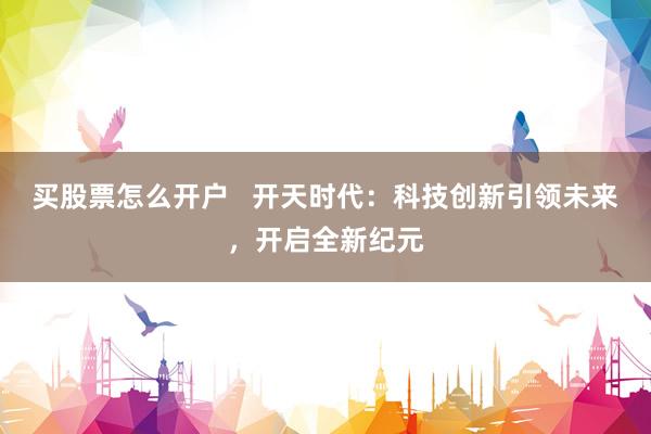 买股票怎么开户   开天时代：科技创新引领未来，开启全新纪元