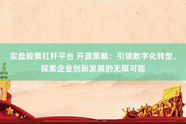 实盘股票杠杆平台 开源策略：引领数字化转型，探索企业创新发展的无限可能
