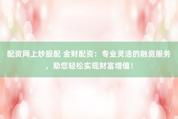 配资网上炒股配 金财配资：专业灵活的融资服务，助您轻松实现财富增值！