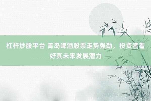 杠杆炒股平台 青岛啤酒股票走势强劲，投资者看好其未来发展潜力