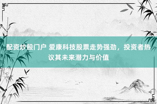 配资炒股门户 爱康科技股票走势强劲，投资者热议其未来潜力与价值