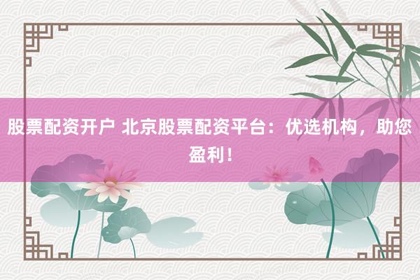 股票配资开户 北京股票配资平台：优选机构，助您盈利！