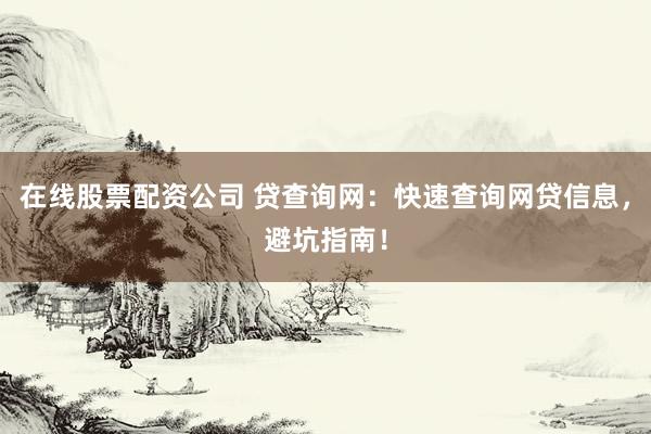 在线股票配资公司 贷查询网：快速查询网贷信息，避坑指南！