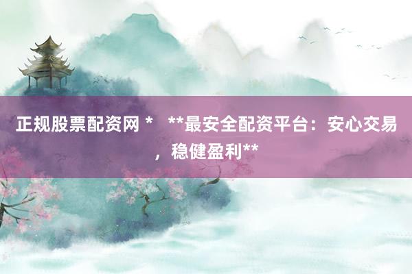 正规股票配资网 *   **最安全配资平台：安心交易，稳健盈利**