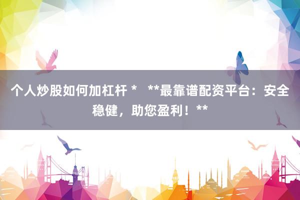 个人炒股如何加杠杆 *   **最靠谱配资平台：安全稳健，助您盈利！**