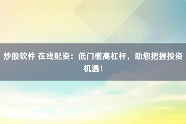 炒股软件 在线配资：低门槛高杠杆，助您把握投资机遇！