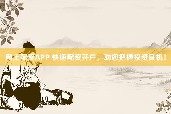 网上配资APP 快速配资开户，助您把握投资良机！