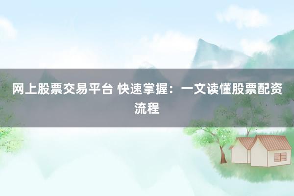 网上股票交易平台 快速掌握：一文读懂股票配资流程