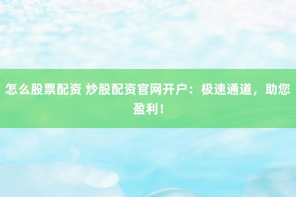 怎么股票配资 炒股配资官网开户：极速通道，助您盈利！