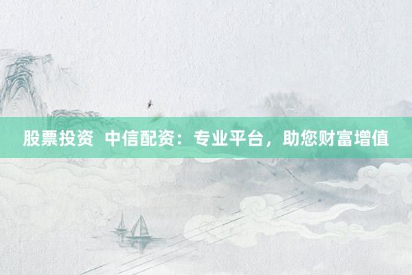 股票投资  中信配资：专业平台，助您财富增值