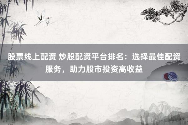 股票线上配资 炒股配资平台排名：选择最佳配资服务，助力股市投资高收益