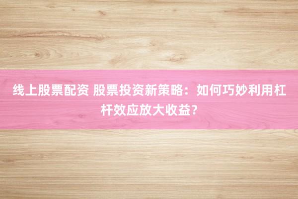 线上股票配资 股票投资新策略：如何巧妙利用杠杆效应放大收益？