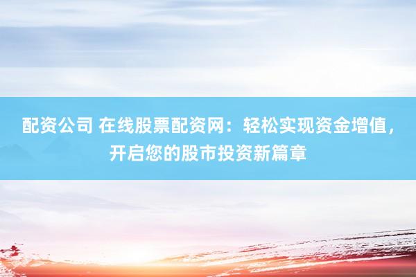 配资公司 在线股票配资网：轻松实现资金增值，开启您的股市投资新篇章