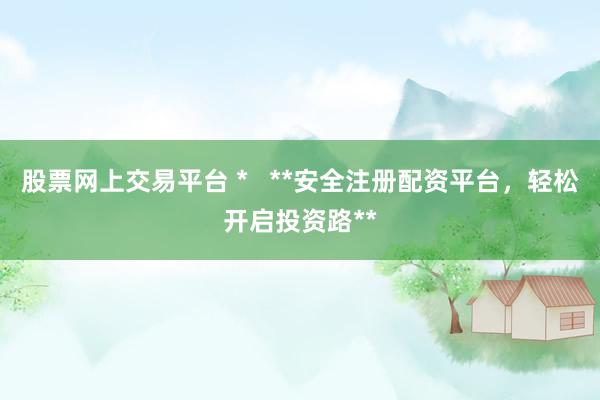 股票网上交易平台 *   **安全注册配资平台，轻松开启投资路**