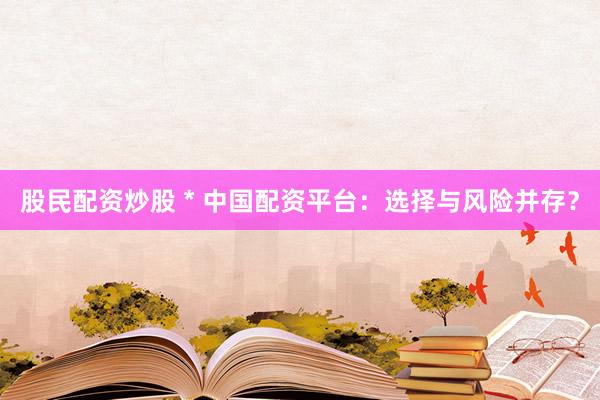 股民配资炒股 * 中国配资平台：选择与风险并存？