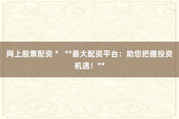 网上股票配资 *   **最大配资平台：助您把握投资机遇！**