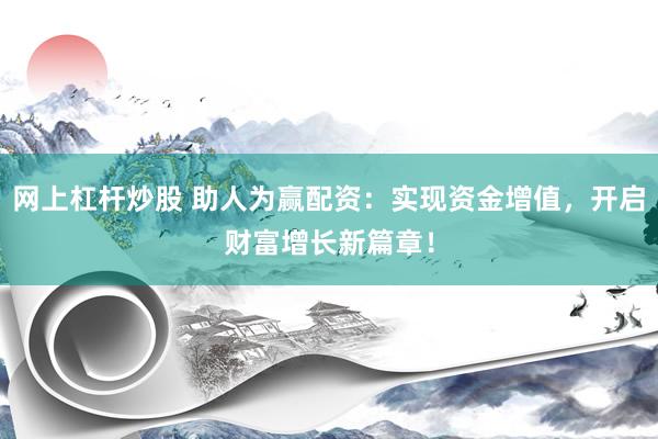 网上杠杆炒股 助人为赢配资：实现资金增值，开启财富增长新篇章！