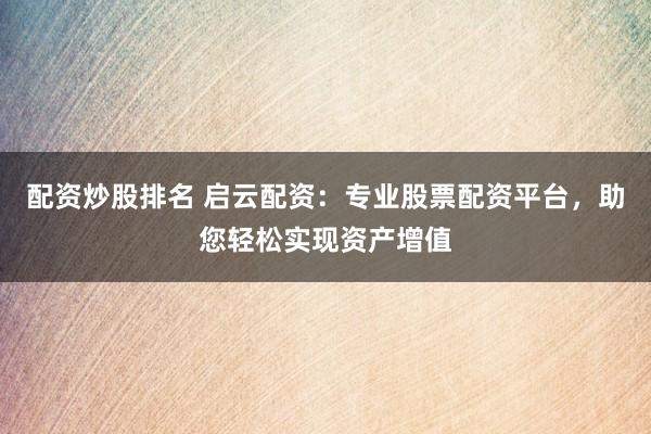 配资炒股排名 启云配资：专业股票配资平台，助您轻松实现资产增值