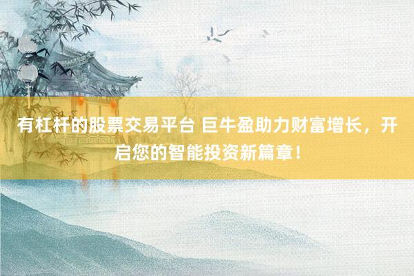 有杠杆的股票交易平台 巨牛盈助力财富增长，开启您的智能投资新篇章！