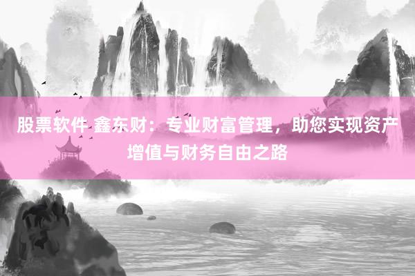 股票软件 鑫东财：专业财富管理，助您实现资产增值与财务自由之路