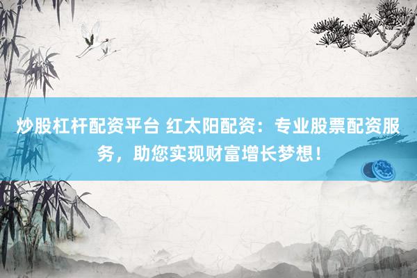 炒股杠杆配资平台 红太阳配资：专业股票配资服务，助您实现财富增长梦想！