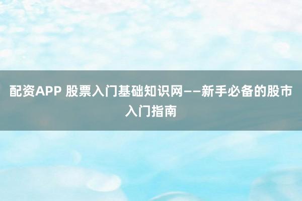 配资APP 股票入门基础知识网——新手必备的股市入门指南