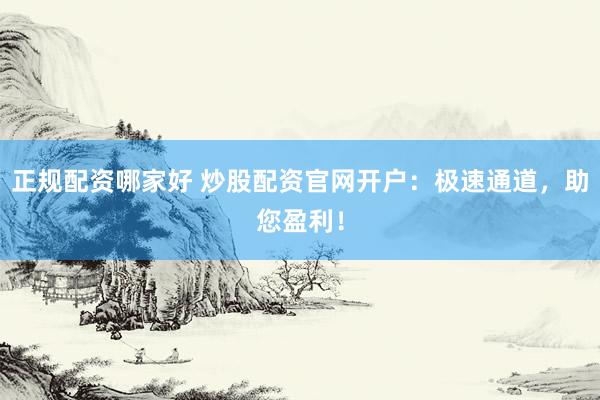 正规配资哪家好 炒股配资官网开户：极速通道，助您盈利！