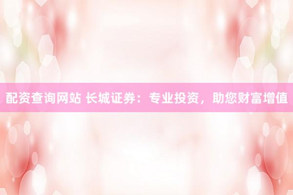 配资查询网站 长城证券：专业投资，助您财富增值