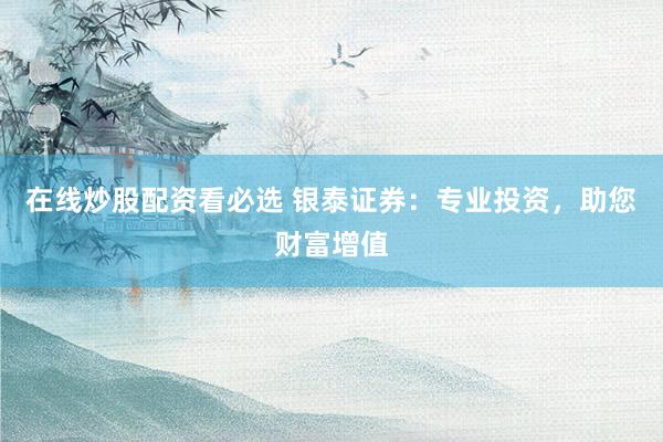 在线炒股配资看必选 银泰证券：专业投资，助您财富增值