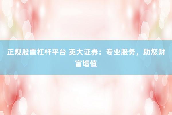 正规股票杠杆平台 英大证券：专业服务，助您财富增值