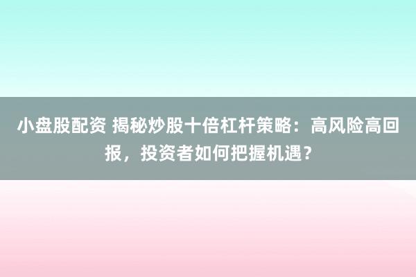 小盘股配资 揭秘炒股十倍杠杆策略：高风险高回报，投资者如何把握机遇？