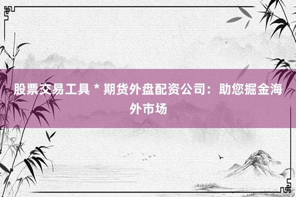 股票交易工具 * 期货外盘配资公司：助您掘金海外市场