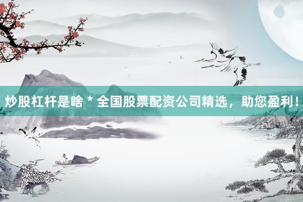 炒股杠杆是啥 * 全国股票配资公司精选，助您盈利！