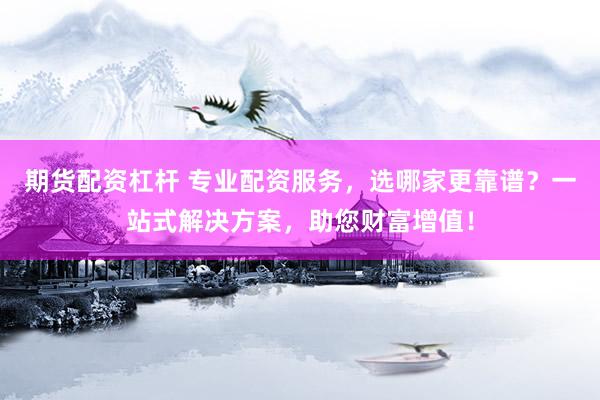 期货配资杠杆 专业配资服务，选哪家更靠谱？一站式解决方案，助您财富增值！