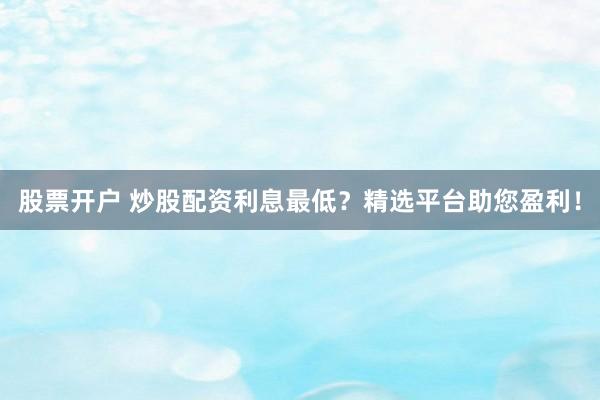 股票开户 炒股配资利息最低？精选平台助您盈利！