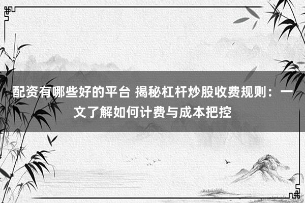 配资有哪些好的平台 揭秘杠杆炒股收费规则：一文了解如何计费与成本把控