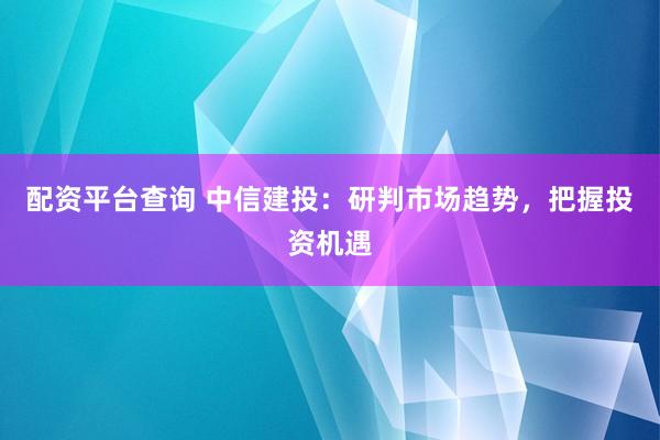 配资平台查询 中信建投：研判市场趋势，把握投资机遇