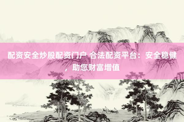 配资安全炒股配资门户 合法配资平台：安全稳健，助您财富增值
