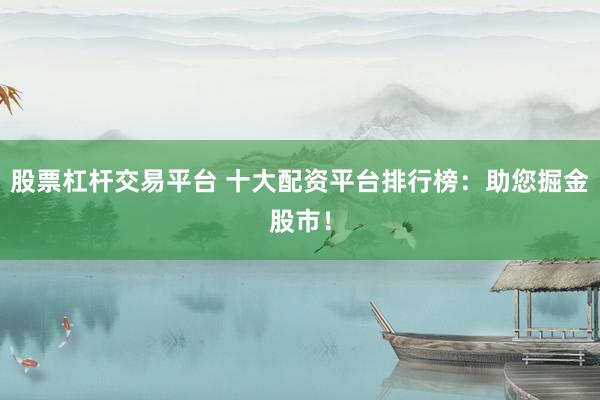股票杠杆交易平台 十大配资平台排行榜：助您掘金股市！
