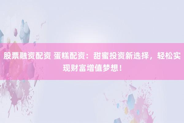 股票融资配资 蛋糕配资：甜蜜投资新选择，轻松实现财富增值梦想！