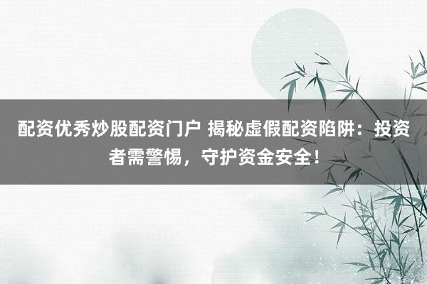 配资优秀炒股配资门户 揭秘虚假配资陷阱：投资者需警惕，守护资金安全！