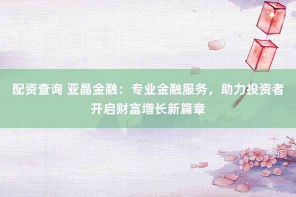 配资查询 亚晶金融：专业金融服务，助力投资者开启财富增长新篇章
