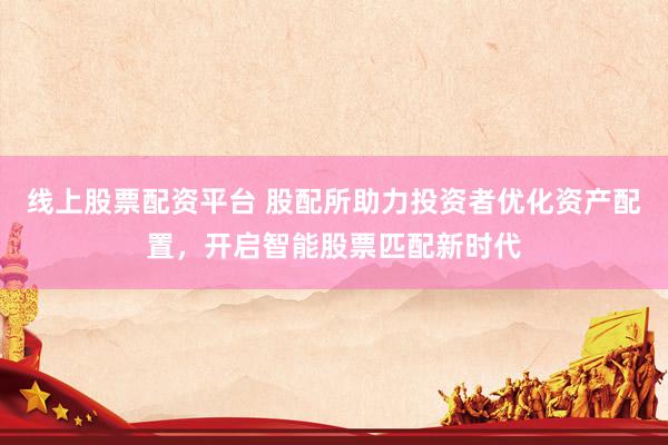 线上股票配资平台 股配所助力投资者优化资产配置，开启智能股票匹配新时代