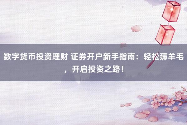 数字货币投资理财 证券开户新手指南：轻松薅羊毛，开启投资之路！