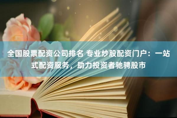 全国股票配资公司排名 专业炒股配资门户：一站式配资服务，助力投资者驰骋股市